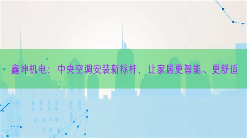 鑫坤机电：中央空调安装新标杆，让家居更智能、更舒适(pic1)