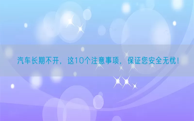 汽车长期不开，这10个注意事项，保证您安全无忧！
