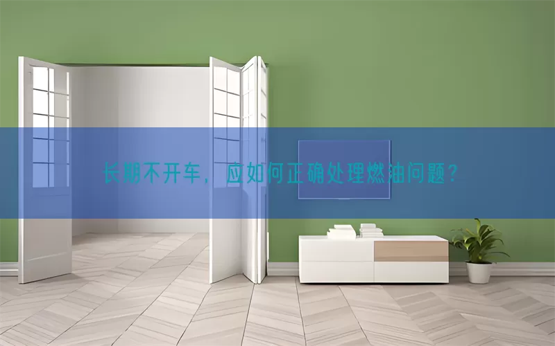 长期不开车，应如何正确处理燃油问题？