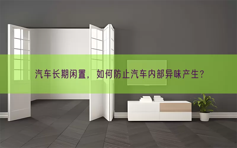 汽车长期闲置，如何防止汽车内部异味产生？