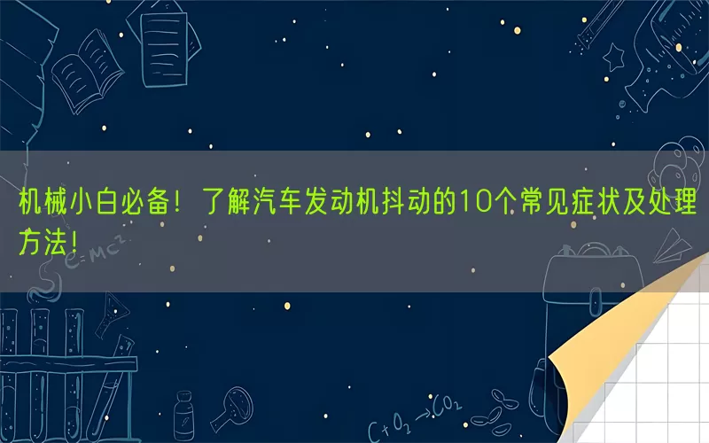 机械小白必备！了解汽车发动机抖动的10个常见症状及处理方法！