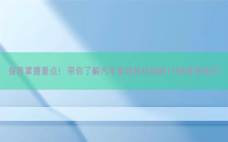 保养掌握要点！带你了解汽车发动机抖动的10种保养技巧！