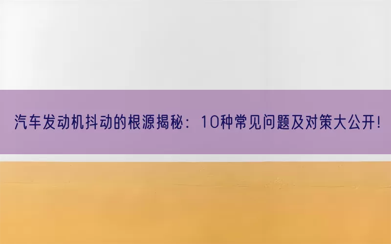汽车发动机抖动的根源揭秘：10种常见问题及对策大公开！