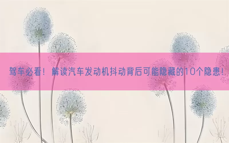 驾车必看！解读汽车发动机抖动背后可能隐藏的10个隐患！