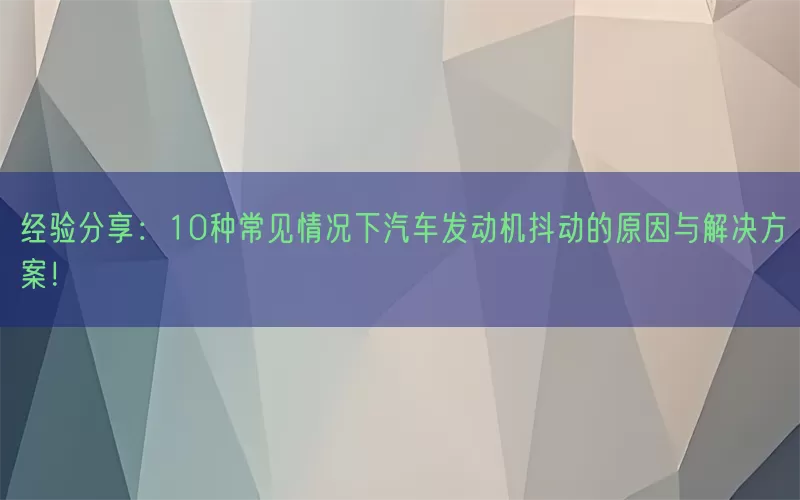 经验分享：10种常见情况下汽车发动机抖动的原因与解决方案！