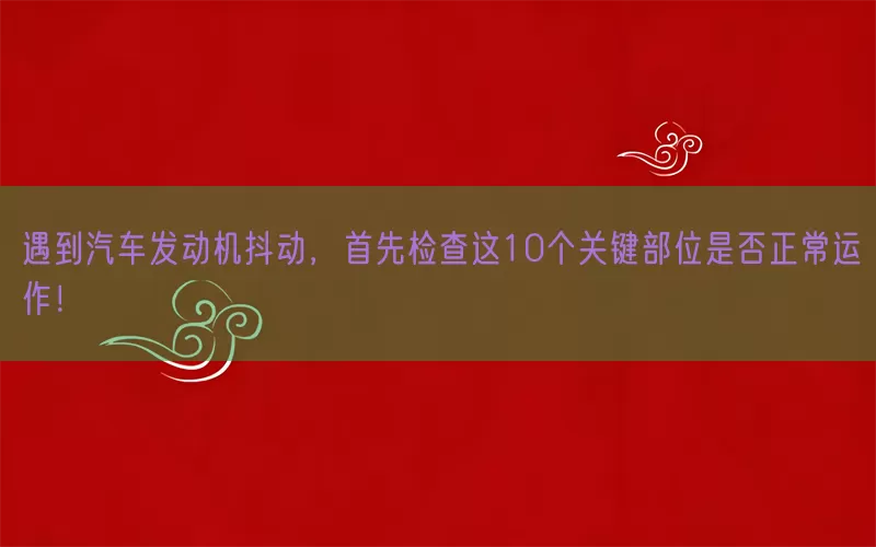 遇到汽车发动机抖动，首先检查这10个关键部位是否正常运作！