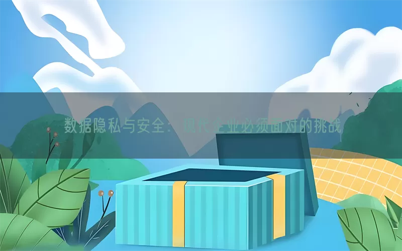数据隐私与安全：现代企业必须面对的挑战