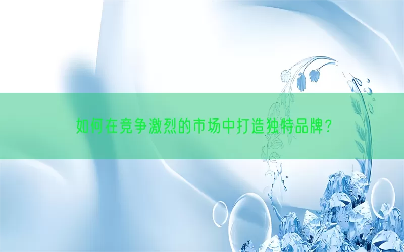 如何在竞争激烈的市场中打造独特品牌？(pic1)