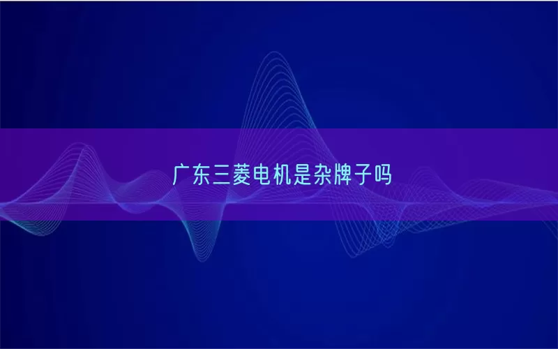 广东三菱电机是杂牌子吗