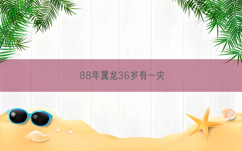 88年属龙36岁有一灾