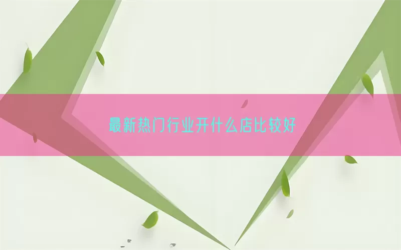 最新热门行业开什么店比较好(pic1)