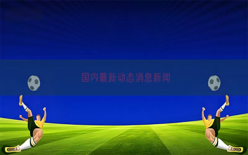 国内最新动态消息新闻(pic1)