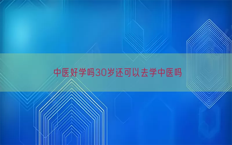中医好学吗30岁还可以去学中医吗(pic1)