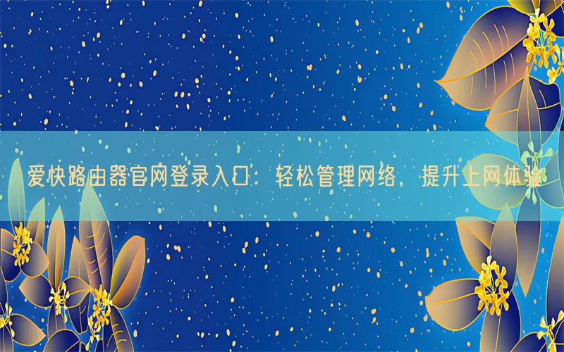 爱快路由器官网登录入口：轻松管理网络，提升上网体验
