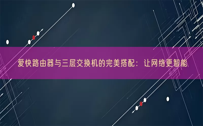爱快路由器与三层交换机的完美搭配：让网络更智能(pic1)