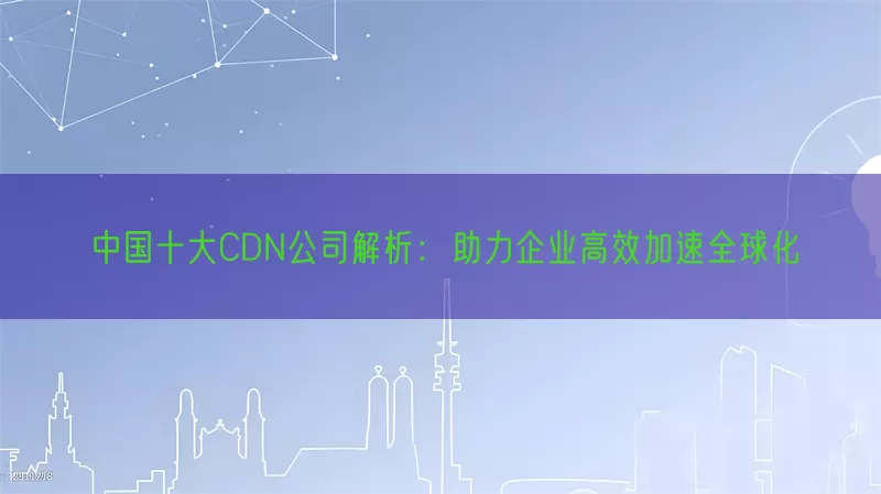 中国十大CDN公司解析：助力企业高效加速全球化(pic1)