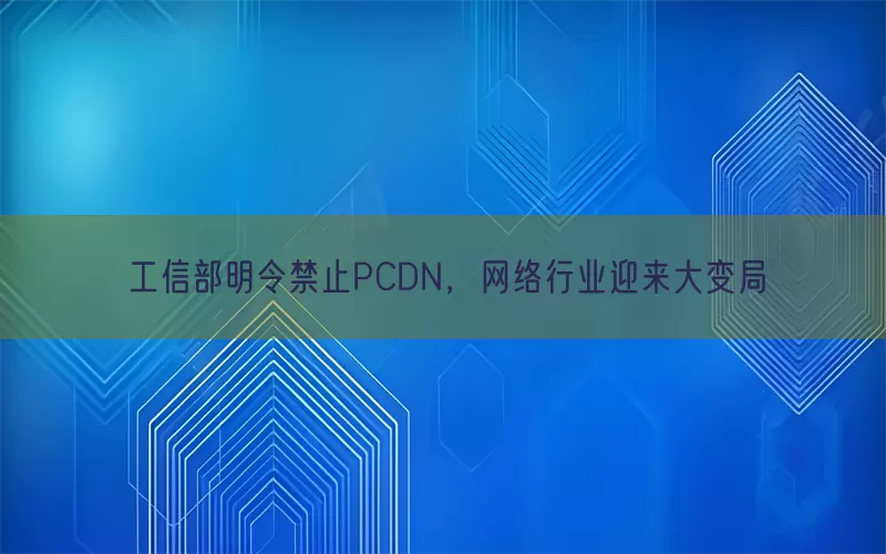 工信部明令禁止PCDN，网络行业迎来大变局(pic1)