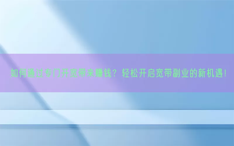 如何通过专门开宽带来赚钱？轻松开启宽带副业的新机遇！(pic1)