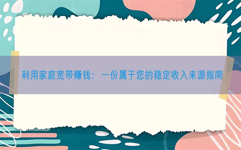 利用家庭宽带赚钱：一份属于您的稳定收入来源指南(pic1)