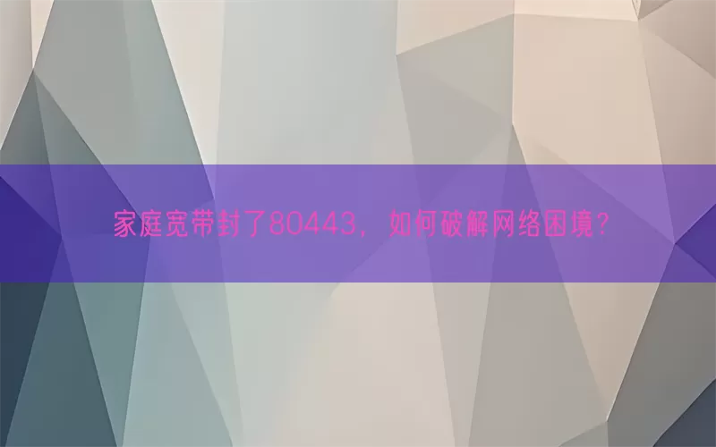 家庭宽带封了80443，如何破解网络困境？