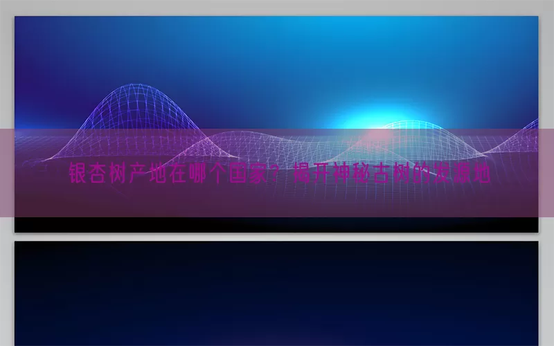 银杏树产地在哪个国家？揭开神秘古树的发源地