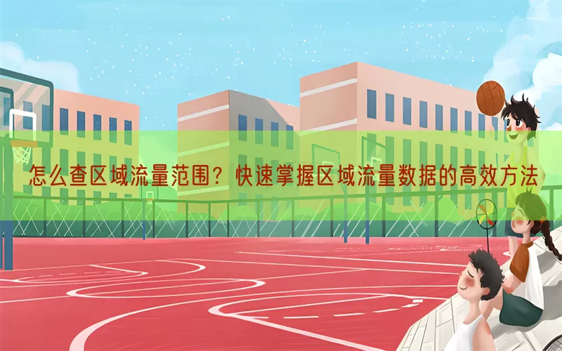 怎么查区域流量范围？快速掌握区域流量数据的高效方法