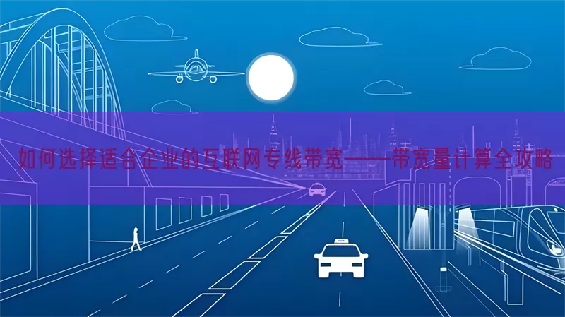 如何选择适合企业的互联网专线带宽——带宽量计算全攻略