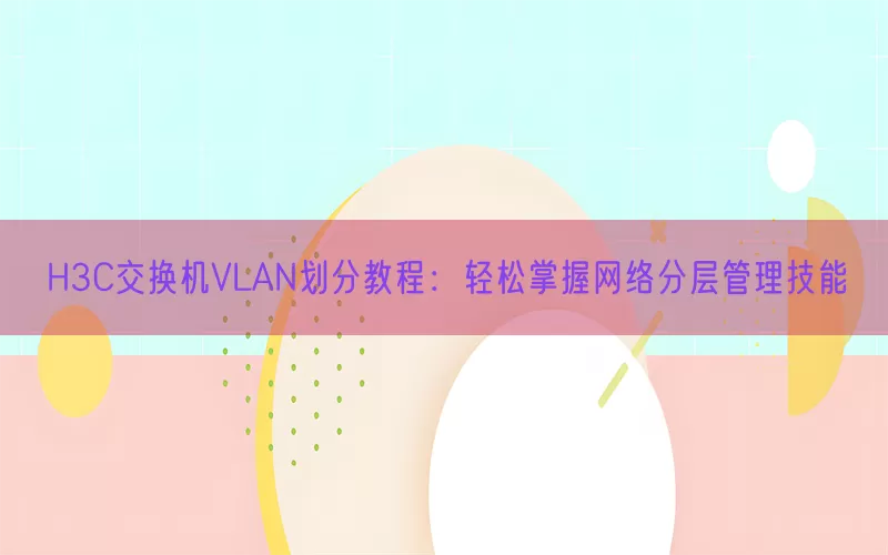 H3C交换机VLAN划分教程：轻松掌握网络分层管理技能