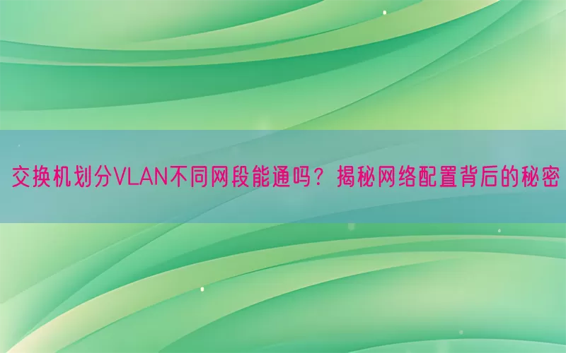 交换机划分VLAN不同网段能通吗？揭秘网络配置背后的秘密