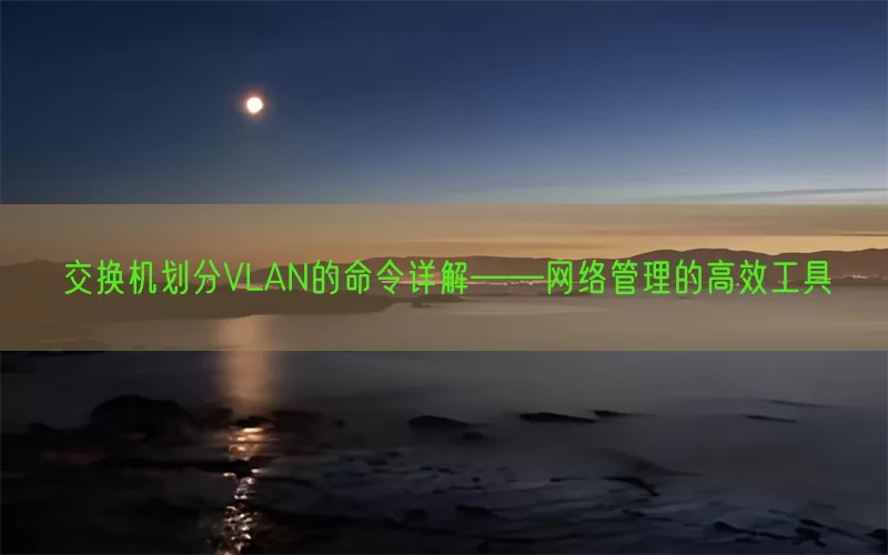 交换机划分VLAN的命令详解——网络管理的高效工具(pic1)
