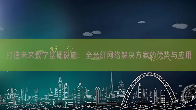 打造未来数字基础设施：全光纤网络解决方案的优势与应用(pic1)