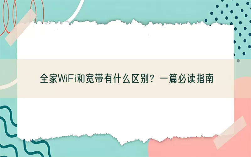 全家WiFi和宽带有什么区别？一篇必读指南