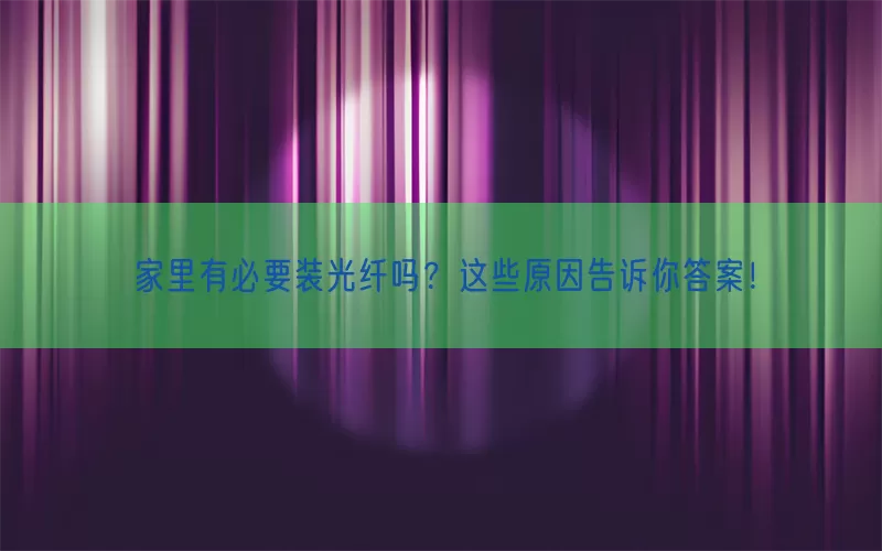 家里有必要装光纤吗？这些原因告诉你答案！