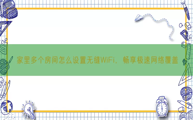 家里多个房间怎么设置无缝WiFi，畅享极速网络覆盖