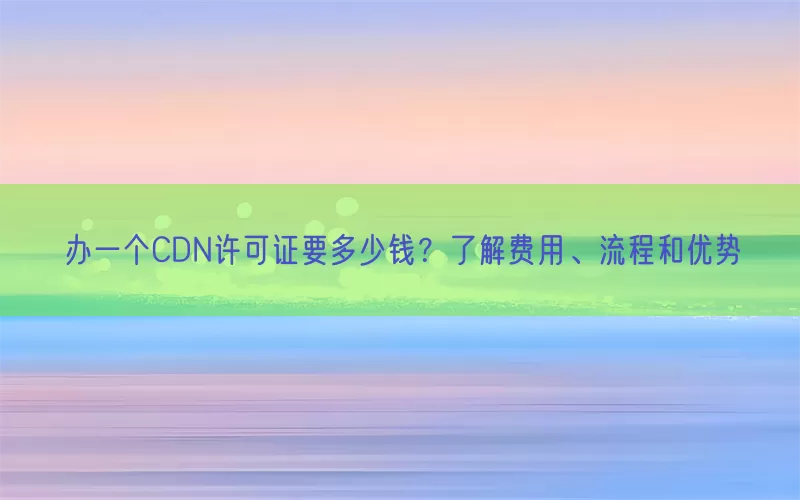 办一个CDN许可证要多少钱？了解费用、流程和优势