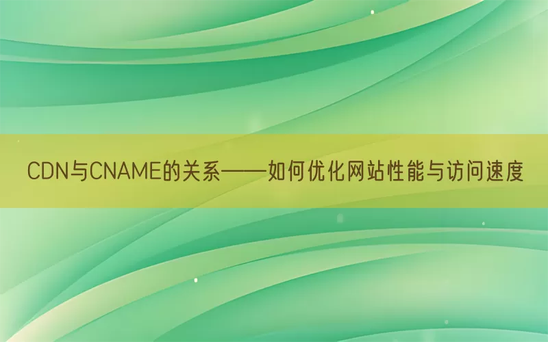 CDN与CNAME的关系——如何优化网站性能与访问速度(pic1)
