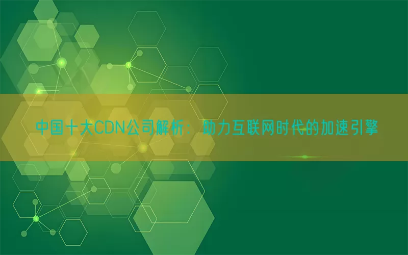 中国十大CDN公司解析：助力互联网时代的加速引擎