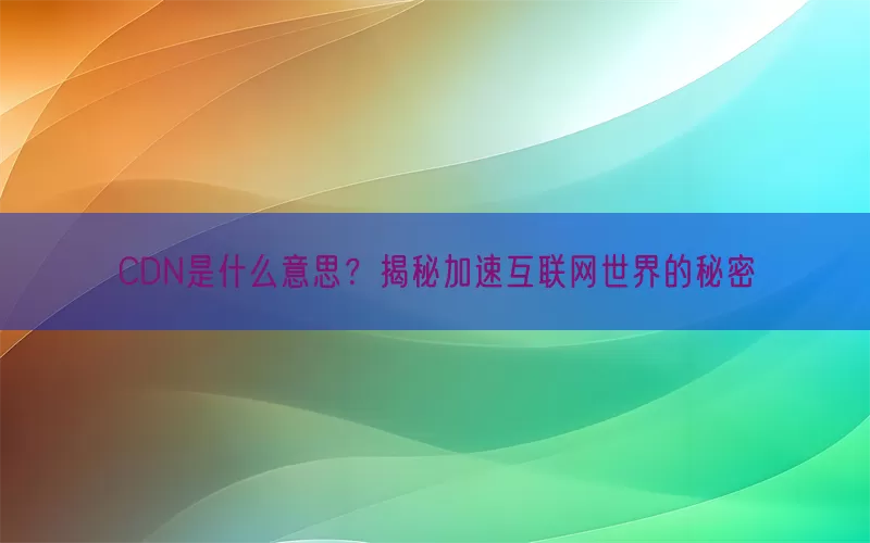 CDN是什么意思？揭秘加速互联网世界的秘密