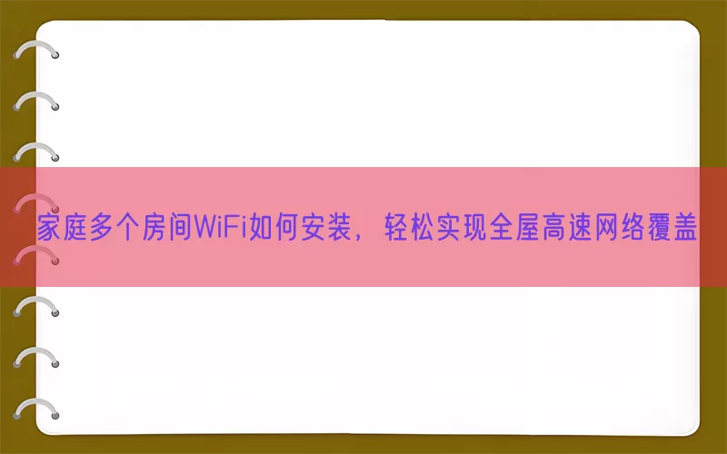 家庭多个房间WiFi如何安装，轻松实现全屋高速网络覆盖(pic1)