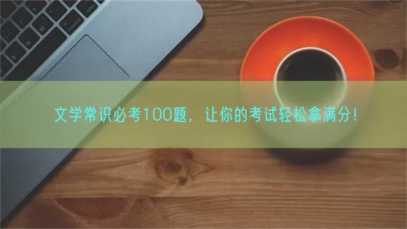 文学常识必考100题，让你的考试轻松拿满分！