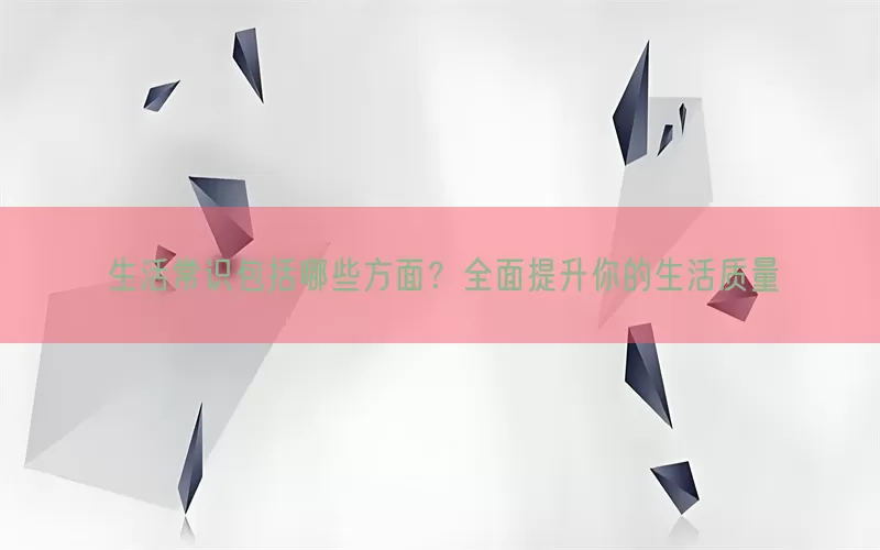 生活常识包括哪些方面？全面提升你的生活质量