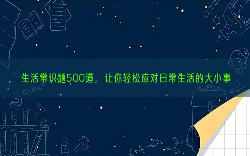 生活常识题500道，让你轻松应对日常生活的大小事