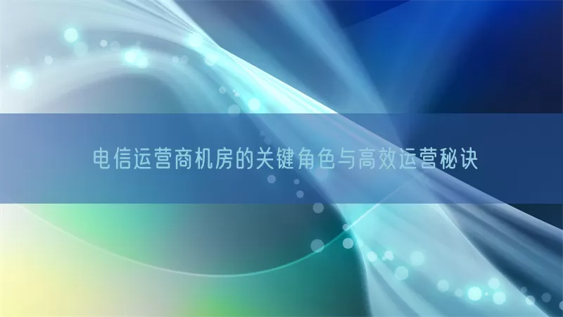 电信运营商机房的关键角色与高效运营秘诀(pic1)