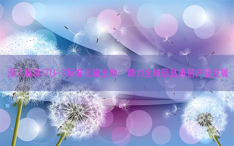 深入解读ITU-T标准化输出物：助力全球信息通信产业发展