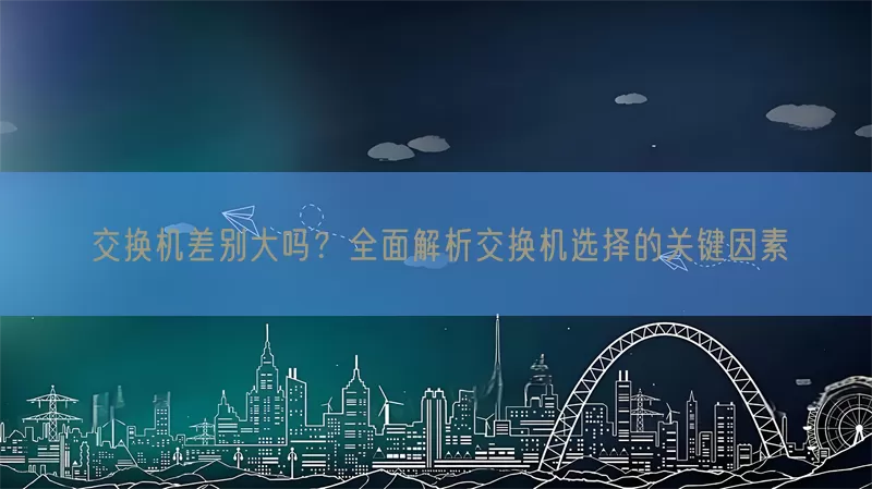 交换机差别大吗？全面解析交换机选择的关键因素(pic1)