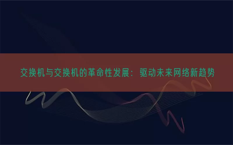 交换机与交换机的革命性发展：驱动未来网络新趋势(pic1)