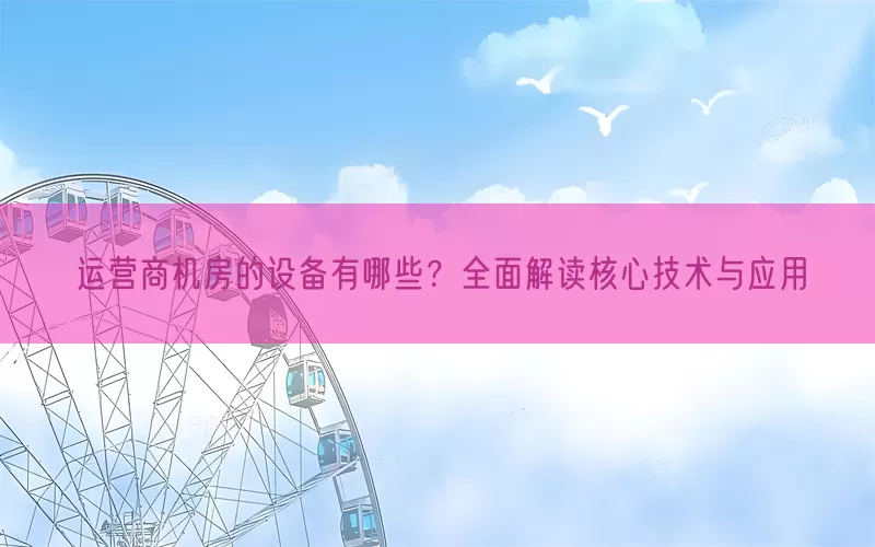 运营商机房的设备有哪些？全面解读核心技术与应用(pic1)