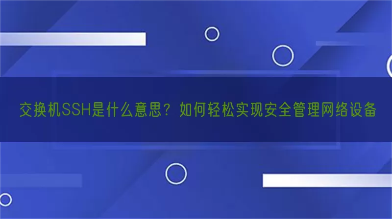 交换机SSH是什么意思？如何轻松实现安全管理网络设备