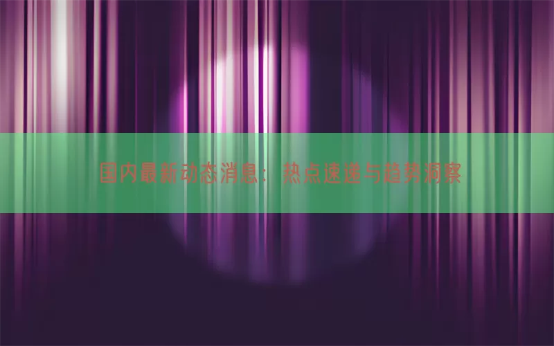 国内最新动态消息：热点速递与趋势洞察(pic1)