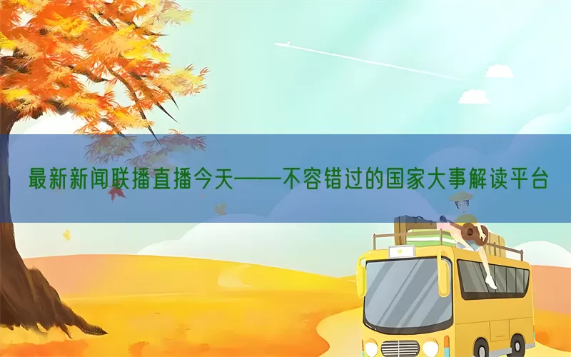 最新新闻联播直播今天——不容错过的国家大事解读平台